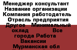 Менеджер-консультант › Название организации ­ Компания-работодатель › Отрасль предприятия ­ Другое › Минимальный оклад ­ 35 000 - Все города Работа » Вакансии   . Мурманская обл.,Полярные Зори г.